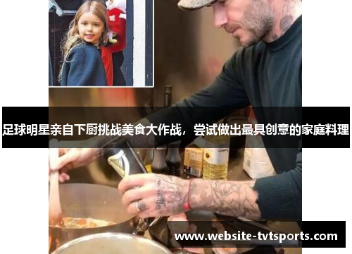 足球明星亲自下厨挑战美食大作战，尝试做出最具创意的家庭料理