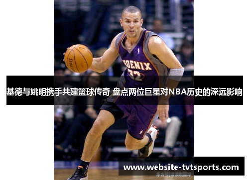 基德与姚明携手共建篮球传奇 盘点两位巨星对NBA历史的深远影响